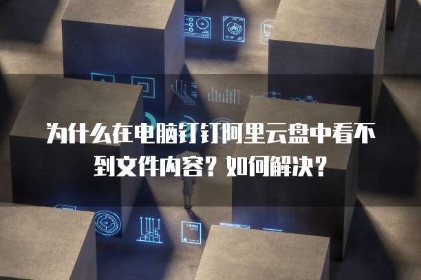 为什么在电脑钉钉阿里云盘中看不到文件内容?如何解决?