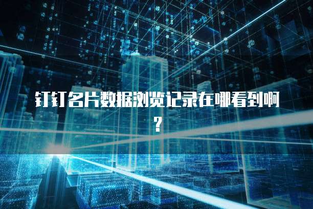 钉钉名片数据浏览记录在哪看到啊?