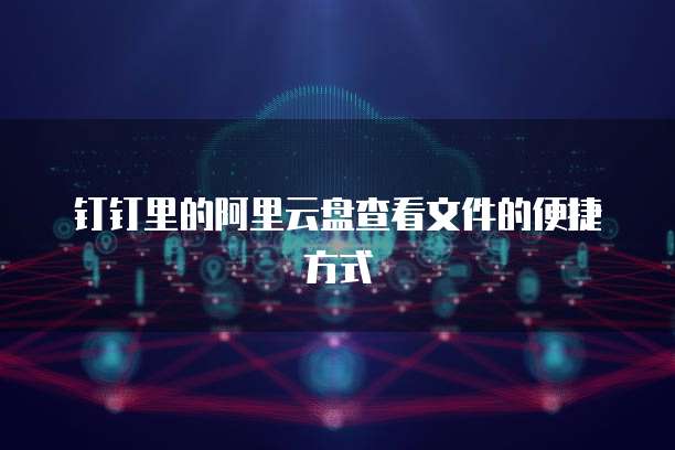 钉钉里的阿里云盘查看文件的便捷方式