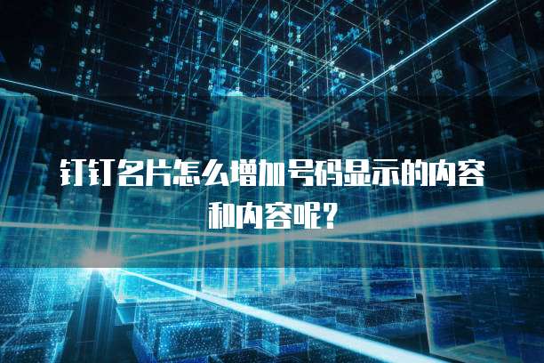 钉钉名片怎么增加号码显示的内容和内容呢？
