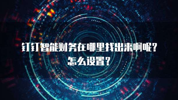 钉钉智能财务在哪里找出来啊呢?怎么设置?
