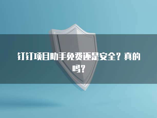 钉钉项目助手免费还是安全?真的吗?