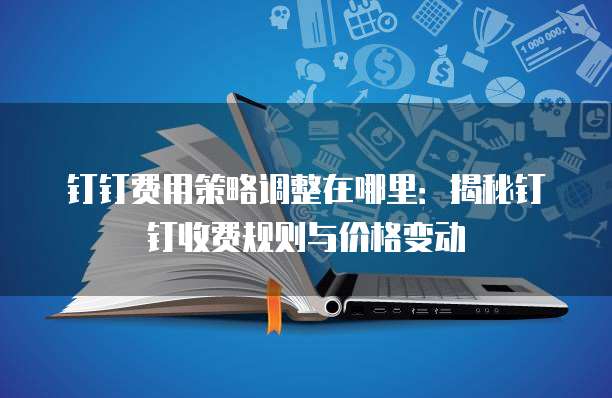 钉钉费用策略调整在哪里:揭秘钉钉收费规则与价格变动