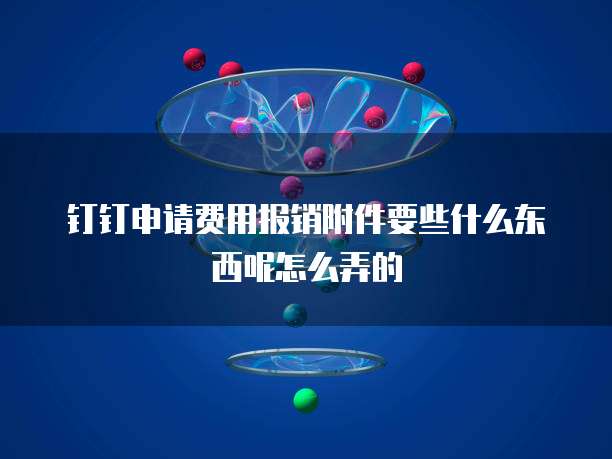 钉钉申请费用报销附件要些什么东西呢怎么弄的