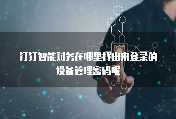 钉钉智能财务在哪里找出来登录的设备管理密码呢
