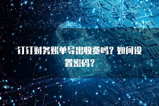 钉钉财务账单导出收费吗?如何设置密码?