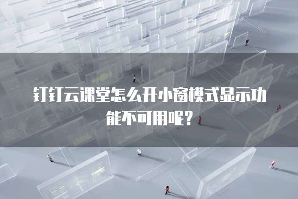 钉钉云课堂怎么开小窗模式显示功能不可用呢?