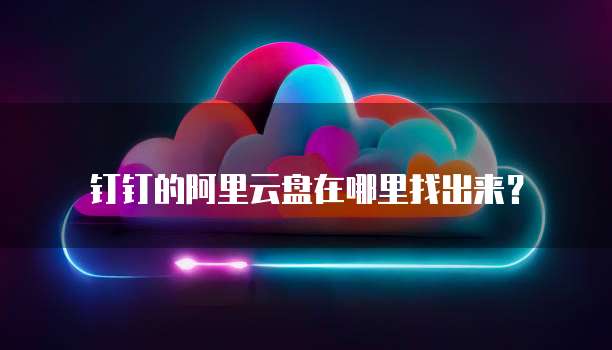 钉钉的阿里云盘在哪里找出来?