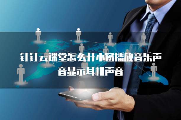 钉钉云课堂怎么开小窗播放音乐声音显示耳机声音