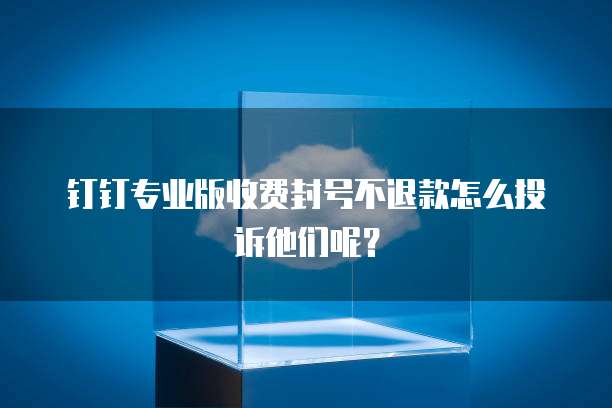 钉钉专业版收费封号不退款怎么投诉他们呢?