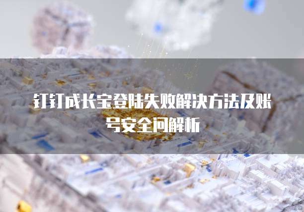 钉钉成长宝登陆失败解决方法及账号安全问解析
