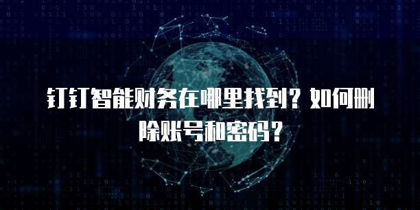 钉钉智能财务在哪里找到?如何删除账号和密码?