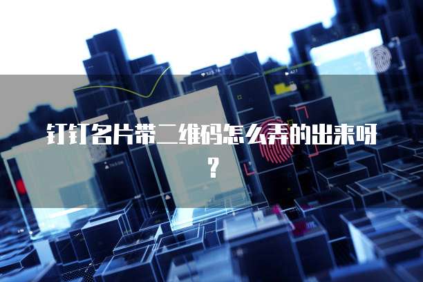 钉钉名片带二维码怎么弄的出来呀?