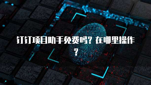 钉钉项目助手免费吗?在哪里操作?