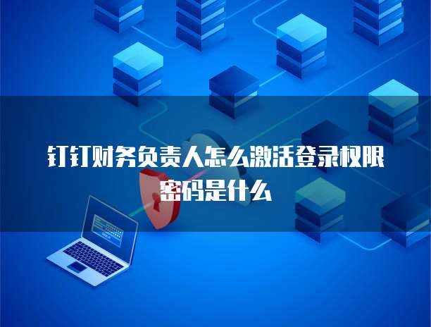 钉钉财务负责人怎么激活登录权限密码是什么
