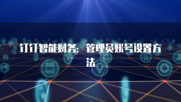 钉钉智能财务:管理员账号设置方法
