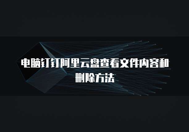 电脑钉钉阿里云盘查看文件内容和删除方法