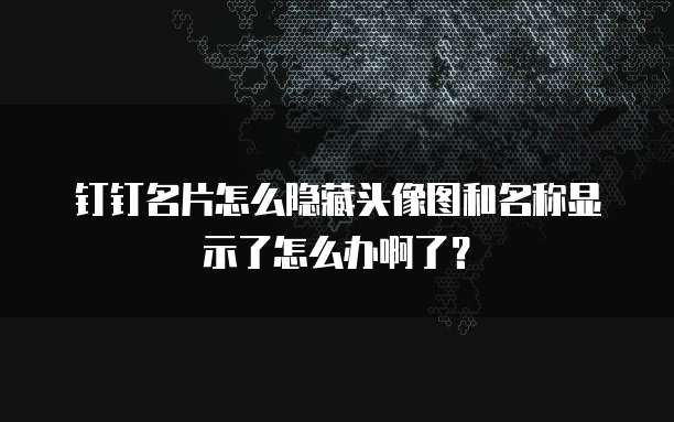 钉钉名片怎么隐藏头像图和名称显示了怎么办啊了?