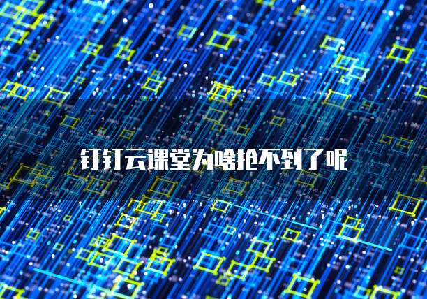 钉钉云课堂为啥抢不到了呢