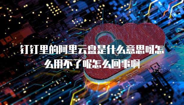钉钉里的阿里云盘是什么意思呀怎么用不了呢怎么回事啊