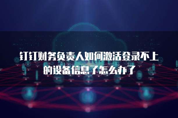 钉钉财务负责人如何激活登录不上的设备信息了怎么办了