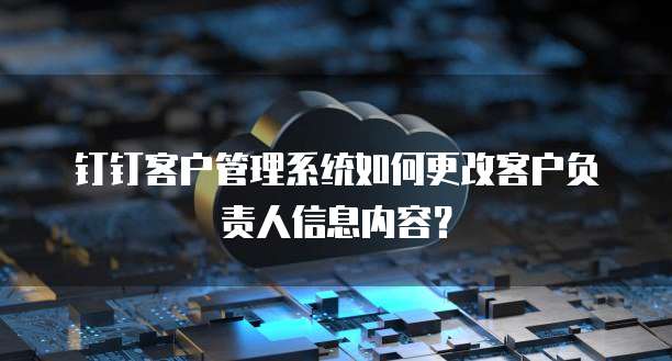 钉钉客户管理系统如何更改客户负责人信息内容?
