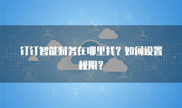 钉钉智能财务在哪里找?如何设置权限?