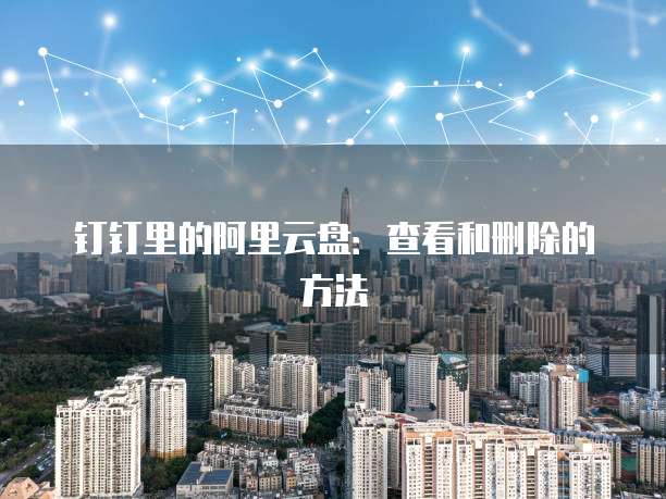 钉钉里的阿里云盘:查看和删除的方法