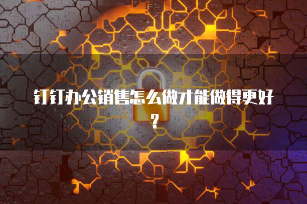 钉钉办公销售怎么做才能做得更好?