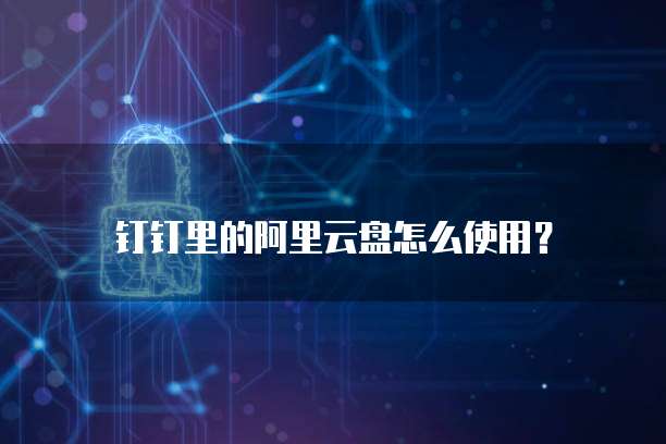 钉钉里的阿里云盘怎么使用?