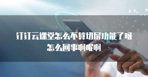 钉钉云课堂怎么不算切屏功能了呀怎么回事啊呢啊