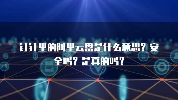 钉钉里的阿里云盘是什么意思?安全吗?是真的吗?