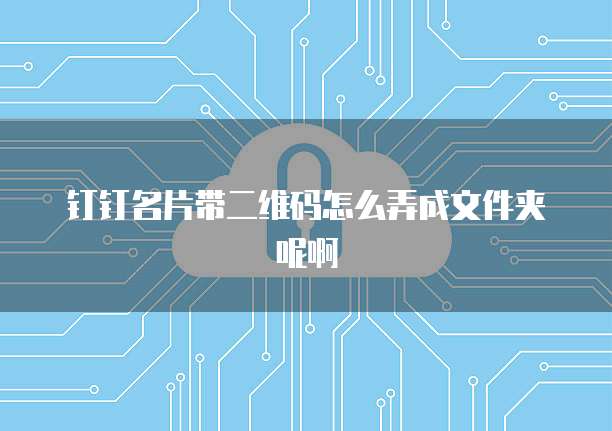 钉钉名片带二维码怎么弄成文件夹呢啊
