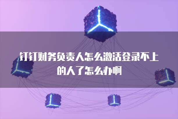 钉钉财务负责人怎么激活登录不上的人了怎么办啊