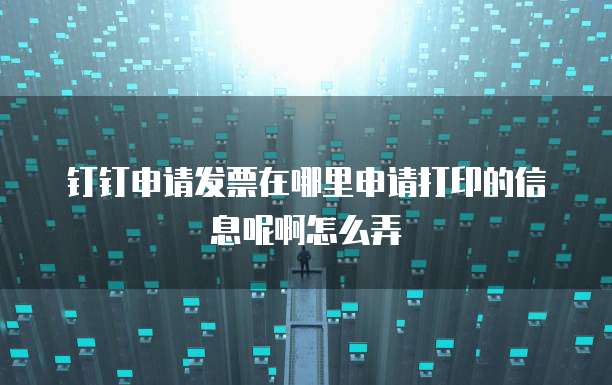 钉钉申请发票在哪里申请打印的信息呢啊怎么弄
