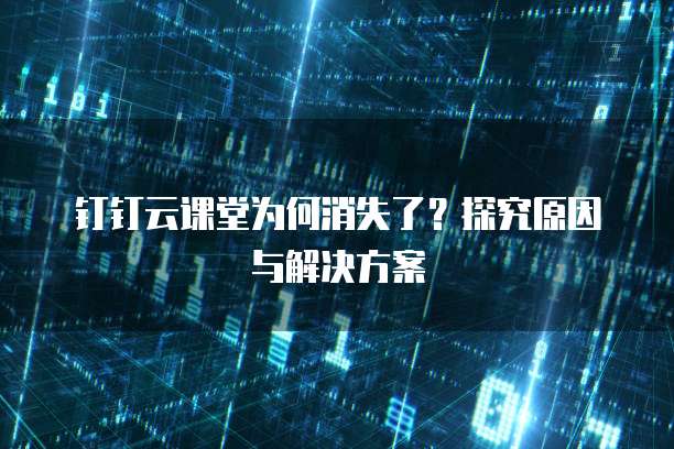 钉钉云课堂为何消失了？探究原因与解决方案