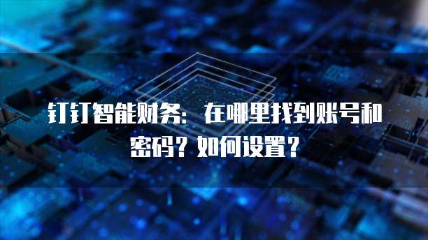 钉钉智能财务:在哪里找到账号和密码?如何设置?