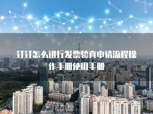 钉钉怎么进行发票验真申请流程操作手册使用手册