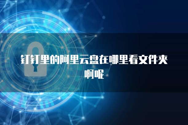钉钉里的阿里云盘在哪里看文件夹啊呢