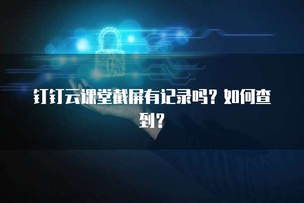 钉钉云课堂截屏有记录吗?如何查到?