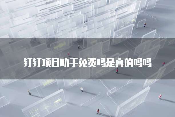 钉钉项目助手免费吗是真的吗吗