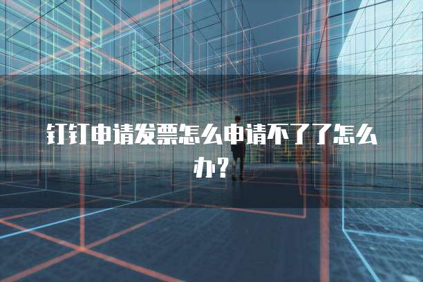 钉钉申请发票怎么申请不了了怎么办?