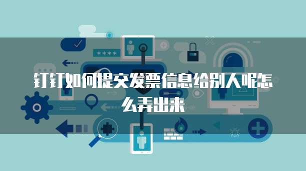 钉钉如何提交发票信息给别人呢怎么弄出来
