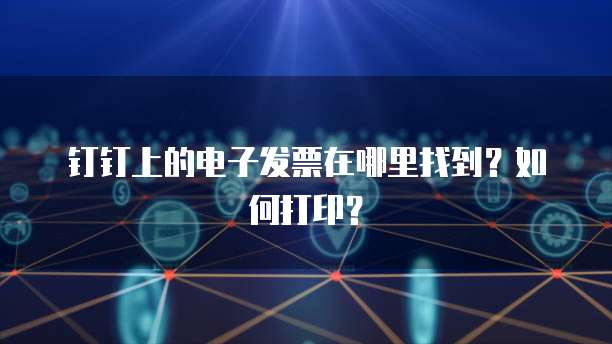 钉钉上的电子发票在哪里找到?如何打印?