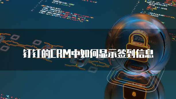钉钉的CRM中如何显示签到信息