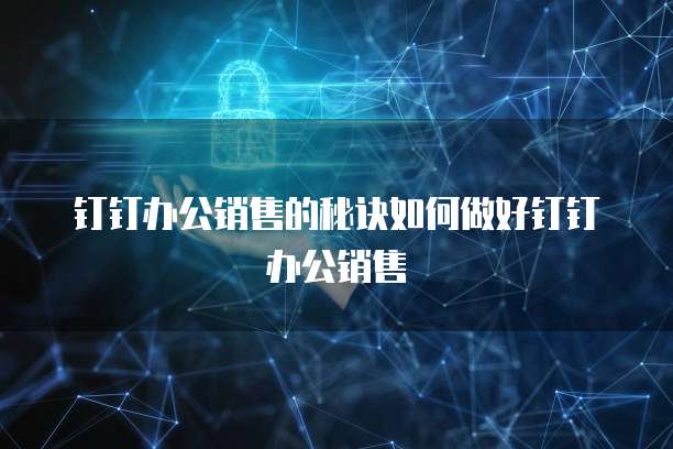 钉钉办公销售的秘诀如何做好钉钉办公销售