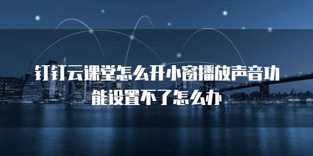 钉钉云课堂怎么开小窗播放声音功能设置不了怎么办