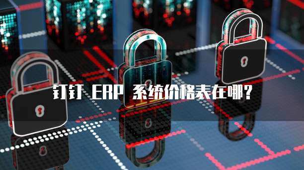 钉钉 ERP 系统价格表在哪?