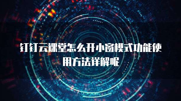 钉钉云课堂怎么开小窗模式功能使用方法详解呢