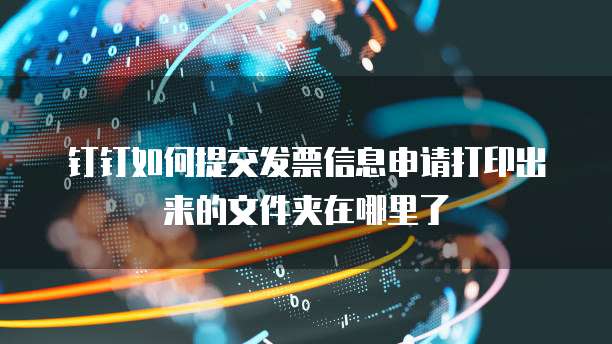 钉钉如何提交发票信息申请打印出来的文件夹在哪里了